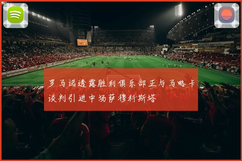 罗马诺透露胜利俱乐部正与马略卡谈判引进中场萨穆科斯塔
