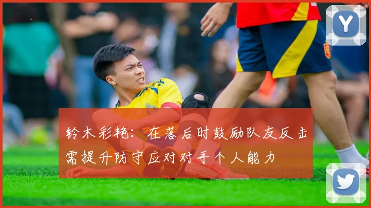 铃木彩艳：在落后时鼓励队友反击需提升防守应对对手个人能力