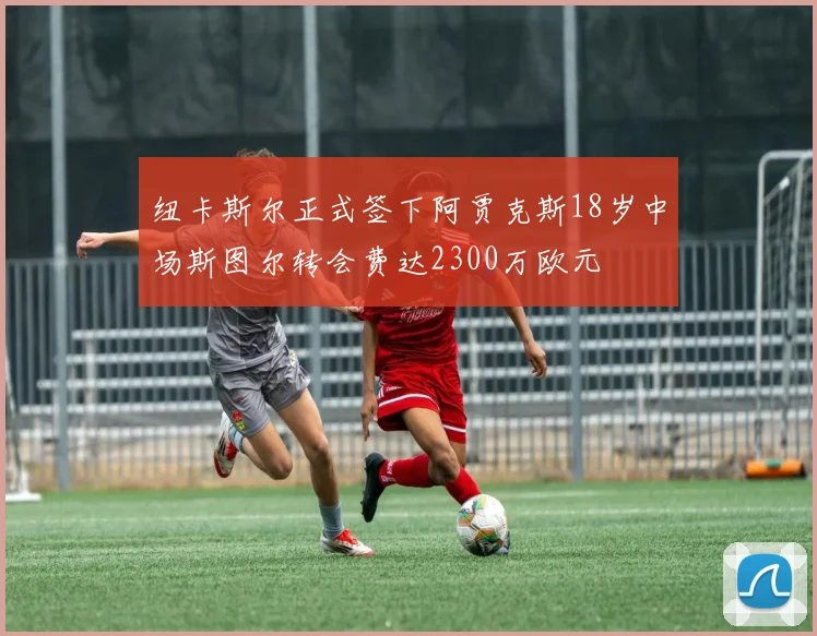 纽卡斯尔正式签下阿贾克斯18岁中场斯图尔转会费达2300万欧元
