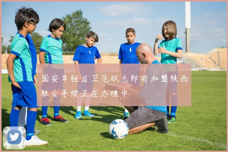 国安年轻后卫范双杰即将加盟陕西联合手续正在办理中