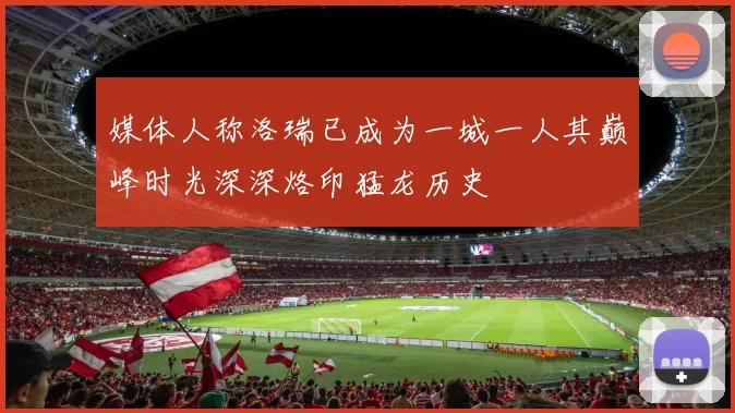 媒体人称洛瑞已成为一城一人其巅峰时光深深烙印猛龙历史