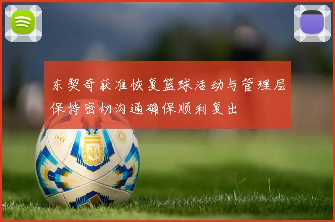 东契奇获准恢复篮球活动与管理层保持密切沟通确保顺利复出