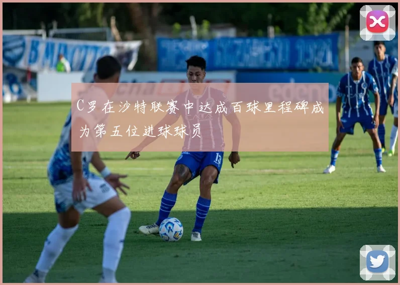 C罗在沙特联赛中达成百球里程碑成为第五位进球球员