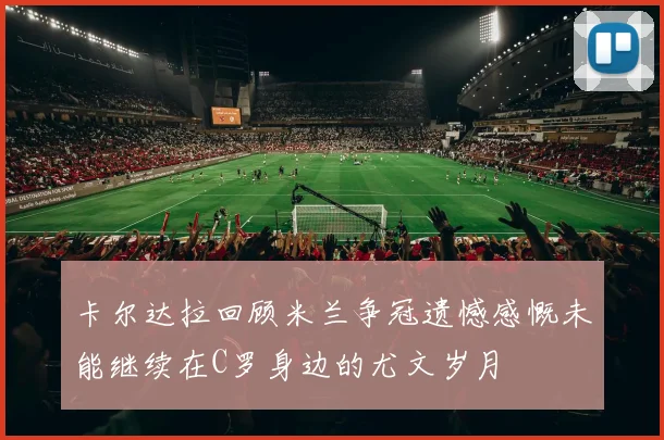 卡尔达拉回顾米兰争冠遗憾感慨未能继续在C罗身边的尤文岁月