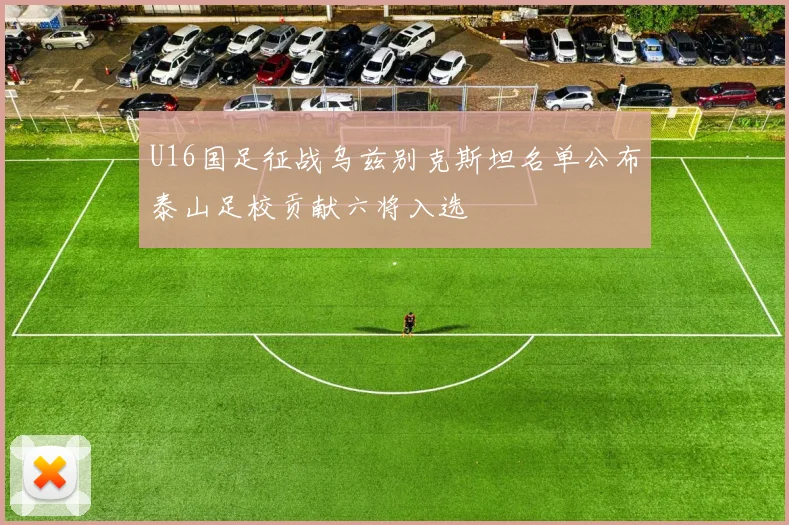 U16国足征战乌兹别克斯坦名单公布泰山足校贡献六将入选