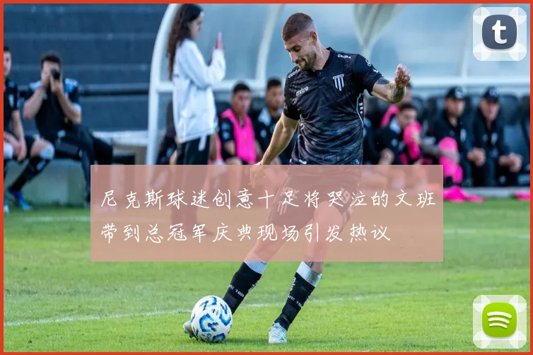 尼克斯球迷创意十足将哭泣的文班带到总冠军庆典现场引发热议