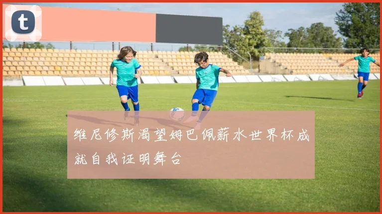 维尼修斯渴望姆巴佩薪水世界杯成就自我证明舞台