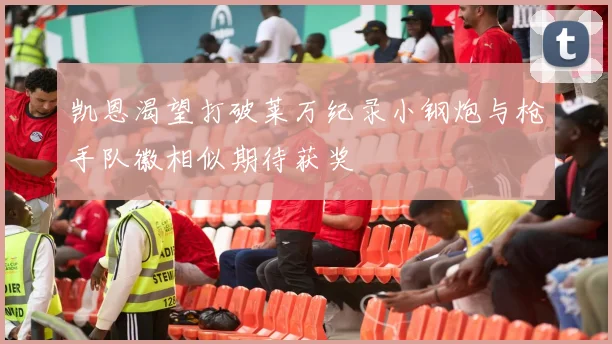凯恩渴望打破莱万纪录小钢炮与枪手队徽相似期待获奖