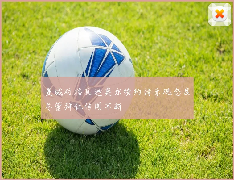 曼城对格瓦迪奥尔续约持乐观态度尽管拜仁传闻不断