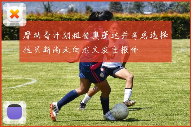摩纳哥计划租借奥蓬达并考虑选择性买断尚未向尤文发出报价