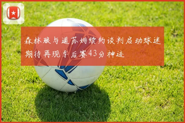 森林狼与道苏姆续约谈判启动球迷期待再现季后赛43分神迹