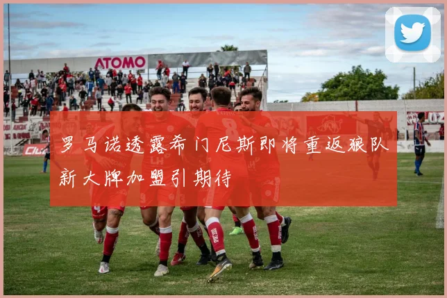 罗马诺透露希门尼斯即将重返狼队新大牌加盟引期待