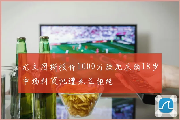 尤文图斯报价1000万欧元求购18岁中场科莫托遭米兰拒绝