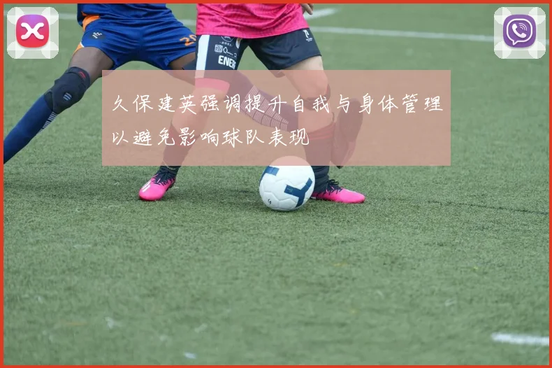久保建英强调提升自我与身体管理以避免影响球队表现