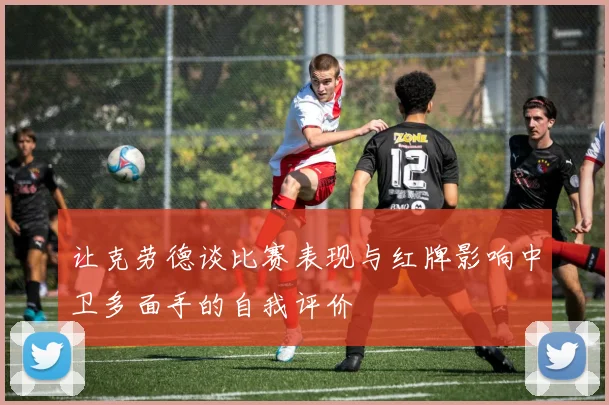 让克劳德谈比赛表现与红牌影响中卫多面手的自我评价