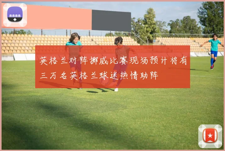 英格兰对阵挪威比赛现场预计将有三万名英格兰球迷热情助阵
