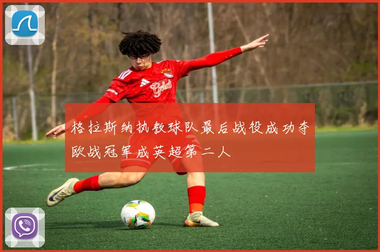 格拉斯纳执教球队最后战役成功夺欧战冠军成英超第二人