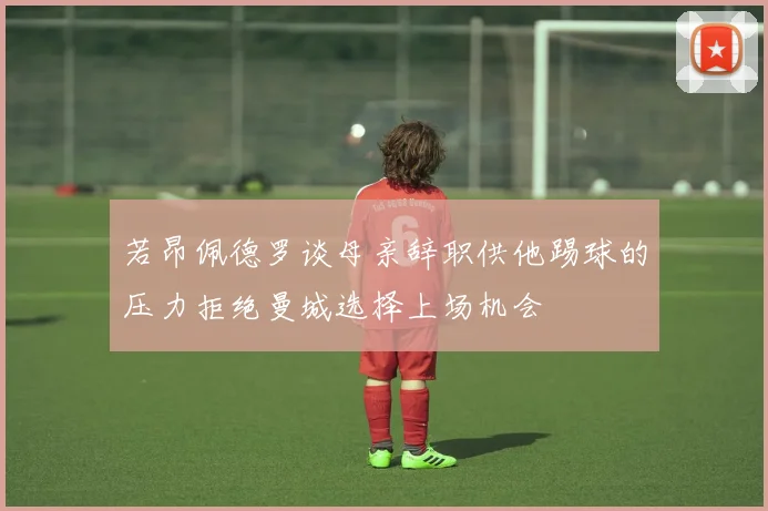 若昂佩德罗谈母亲辞职供他踢球的压力拒绝曼城选择上场机会