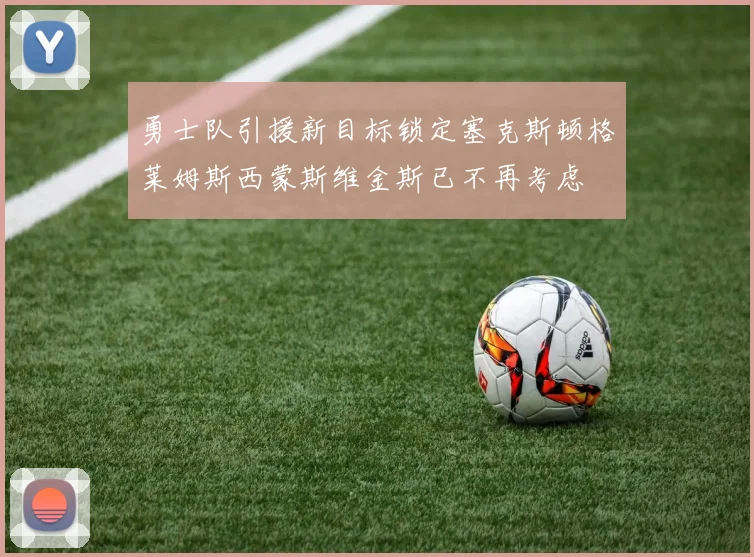 勇士队引援新目标锁定塞克斯顿格莱姆斯西蒙斯维金斯已不再考虑
