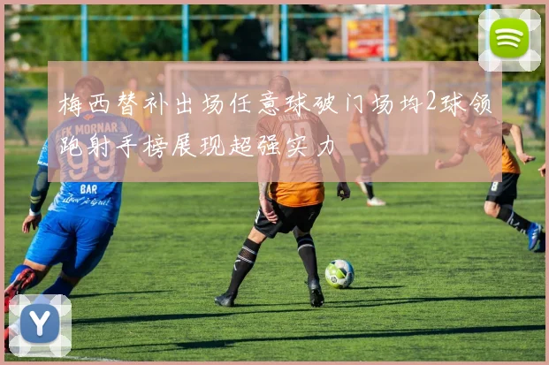 梅西替补出场任意球破门场均2球领跑射手榜展现超强实力