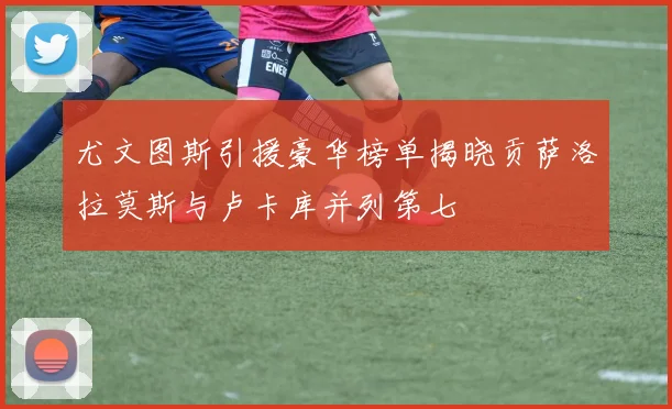 尤文图斯引援豪华榜单揭晓贡萨洛拉莫斯与卢卡库并列第七