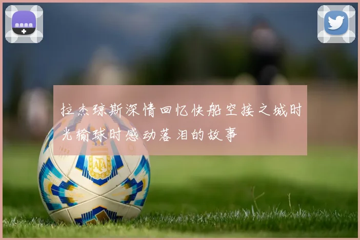 拉杰琼斯深情回忆快船空接之城时光输球时感动落泪的故事