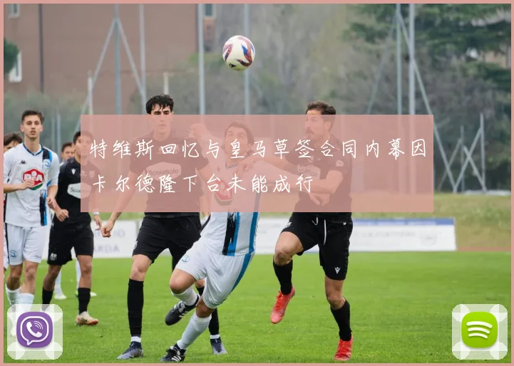 特维斯回忆与皇马草签合同内幕因卡尔德隆下台未能成行