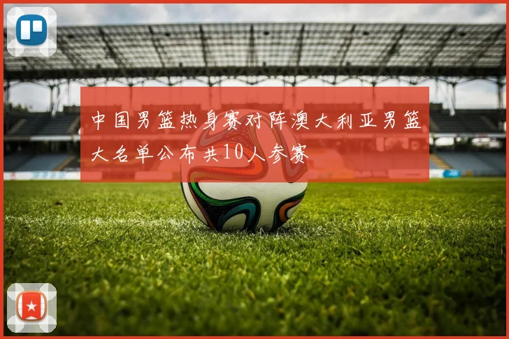 中国男篮热身赛对阵澳大利亚男篮大名单公布共10人参赛